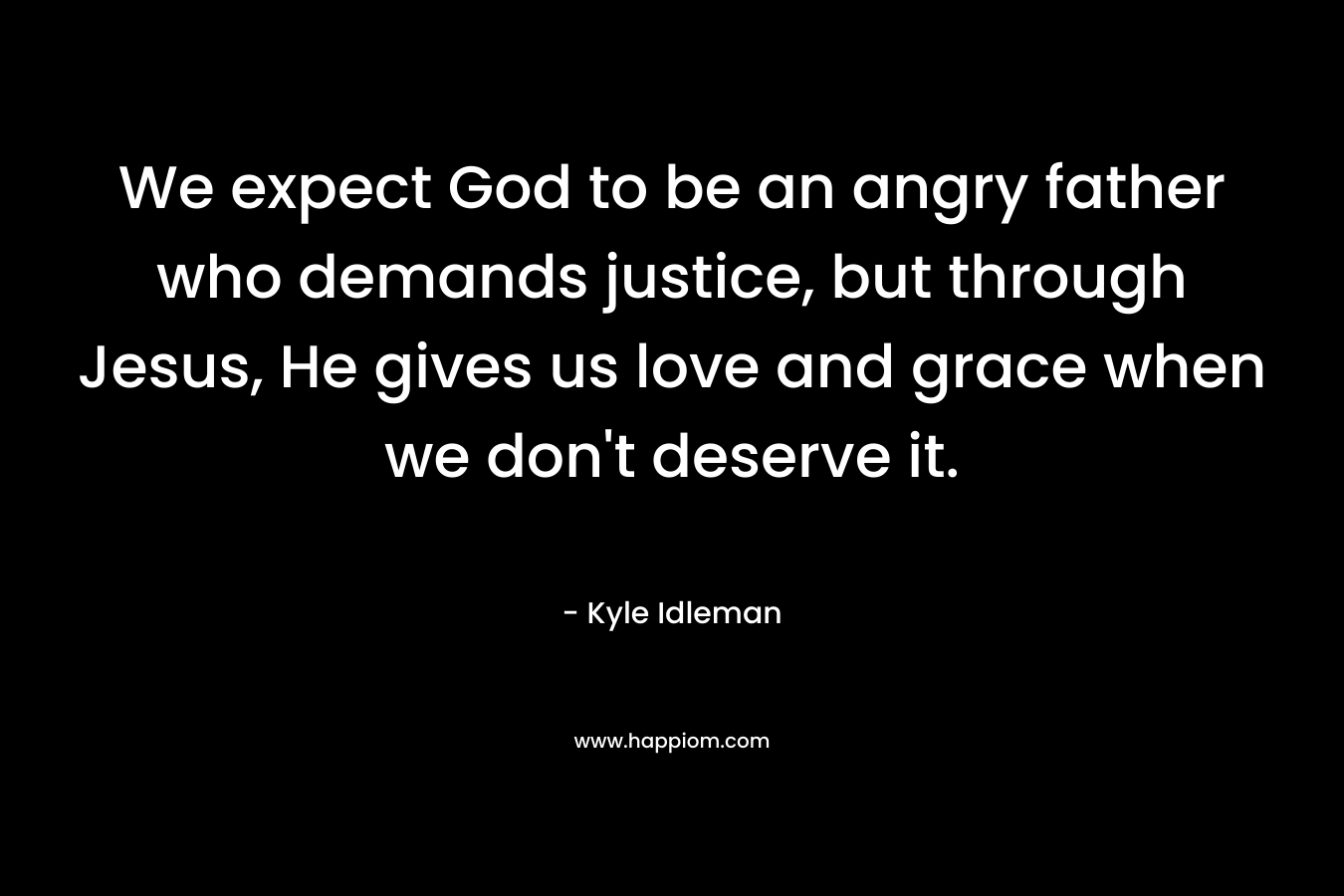 We expect God to be an angry father who demands justice, but through Jesus, He gives us love and grace when we don't deserve it.