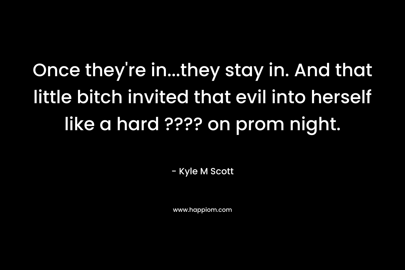 Once they’re in…they stay in. And that little bitch invited that evil into herself like a hard ???? on prom night. – Kyle M Scott