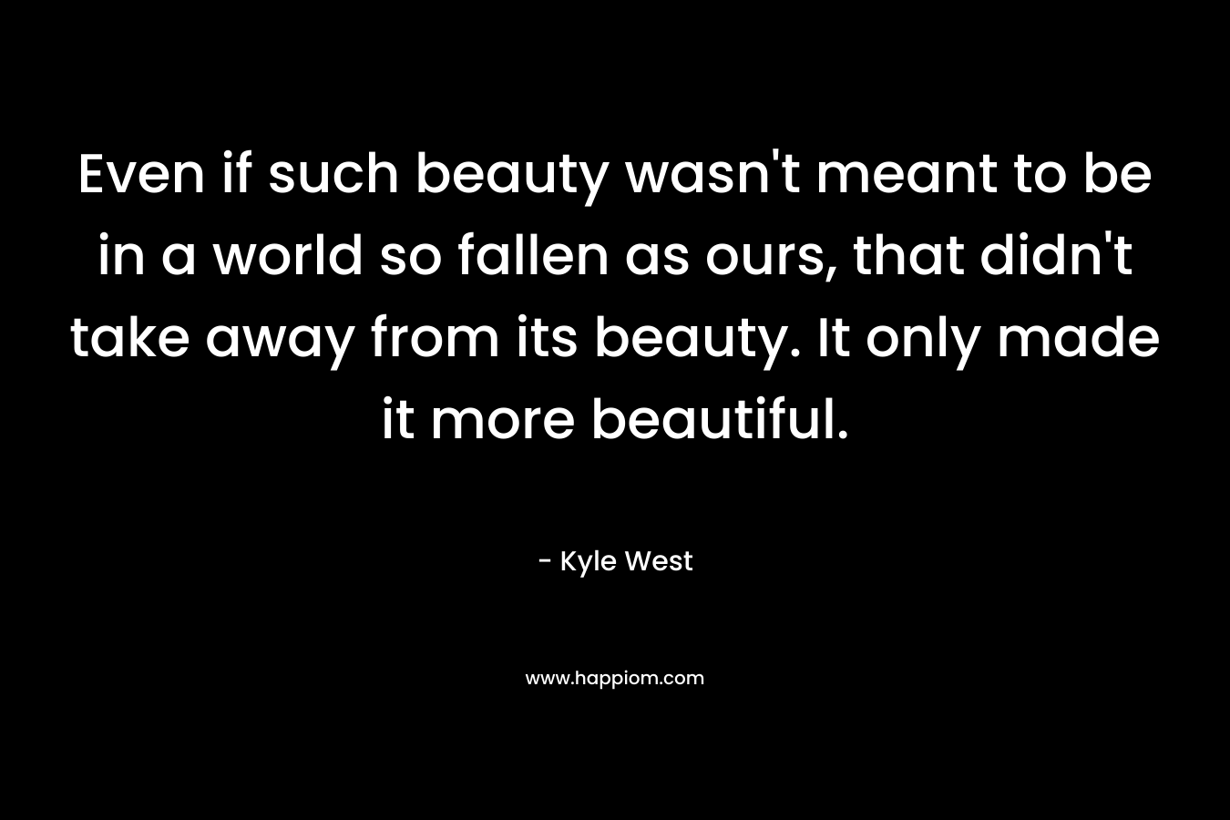 Even if such beauty wasn't meant to be in a world so fallen as ours, that didn't take away from its beauty. It only made it more beautiful.