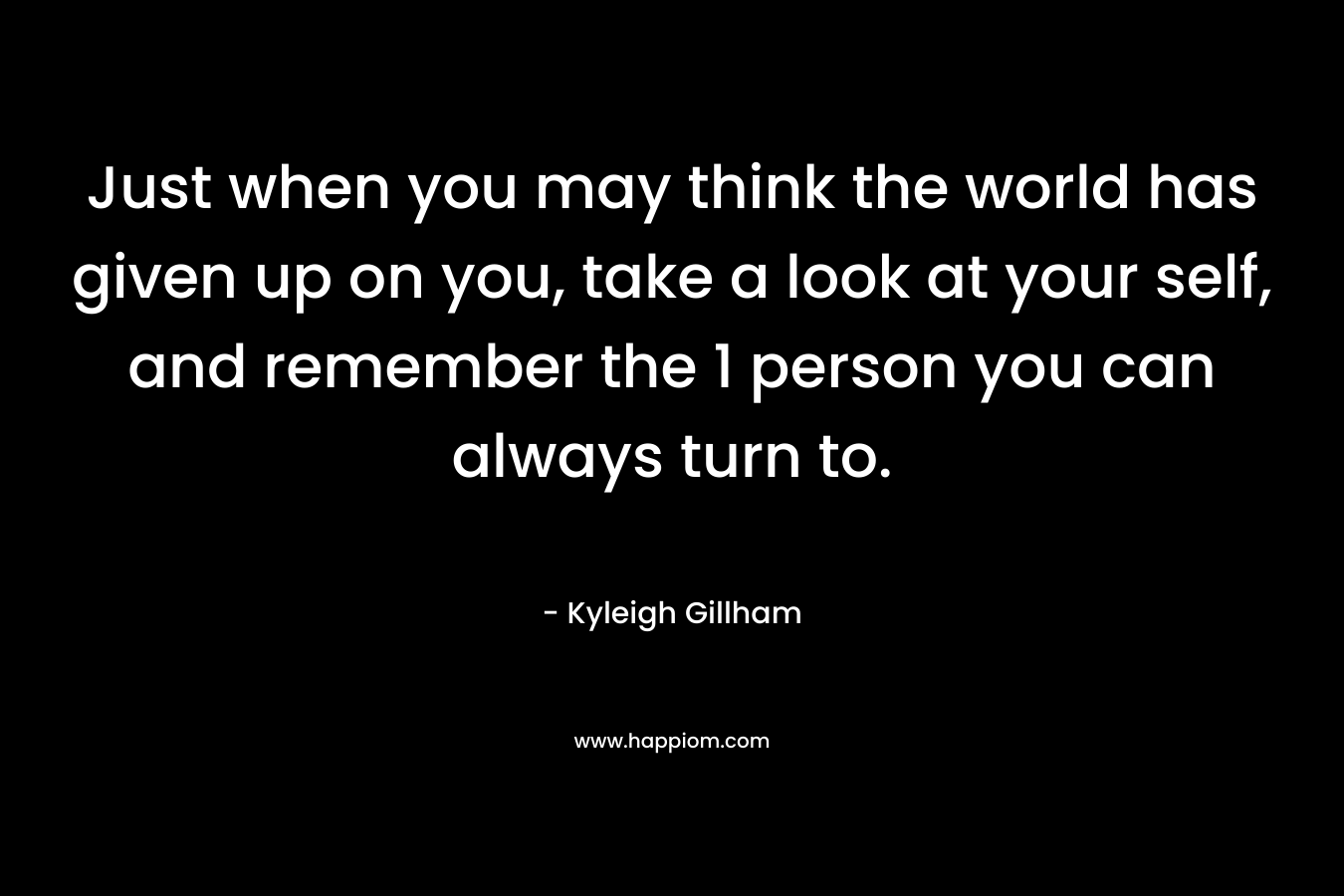 Just when you may think the world has given up on you, take a look at your self, and remember the 1 person you can always turn to.