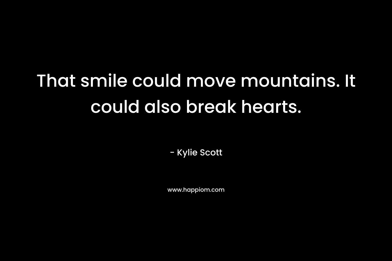 That smile could move mountains. It could also break hearts. – Kylie Scott