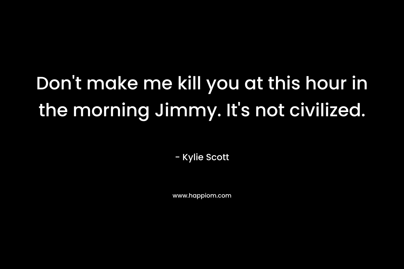 Don’t make me kill you at this hour in the morning Jimmy. It’s not civilized. – Kylie Scott