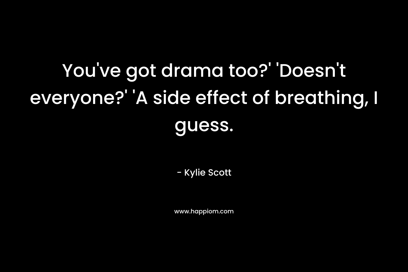 You’ve got drama too?’ ‘Doesn’t everyone?’ ‘A side effect of breathing, I guess. – Kylie Scott