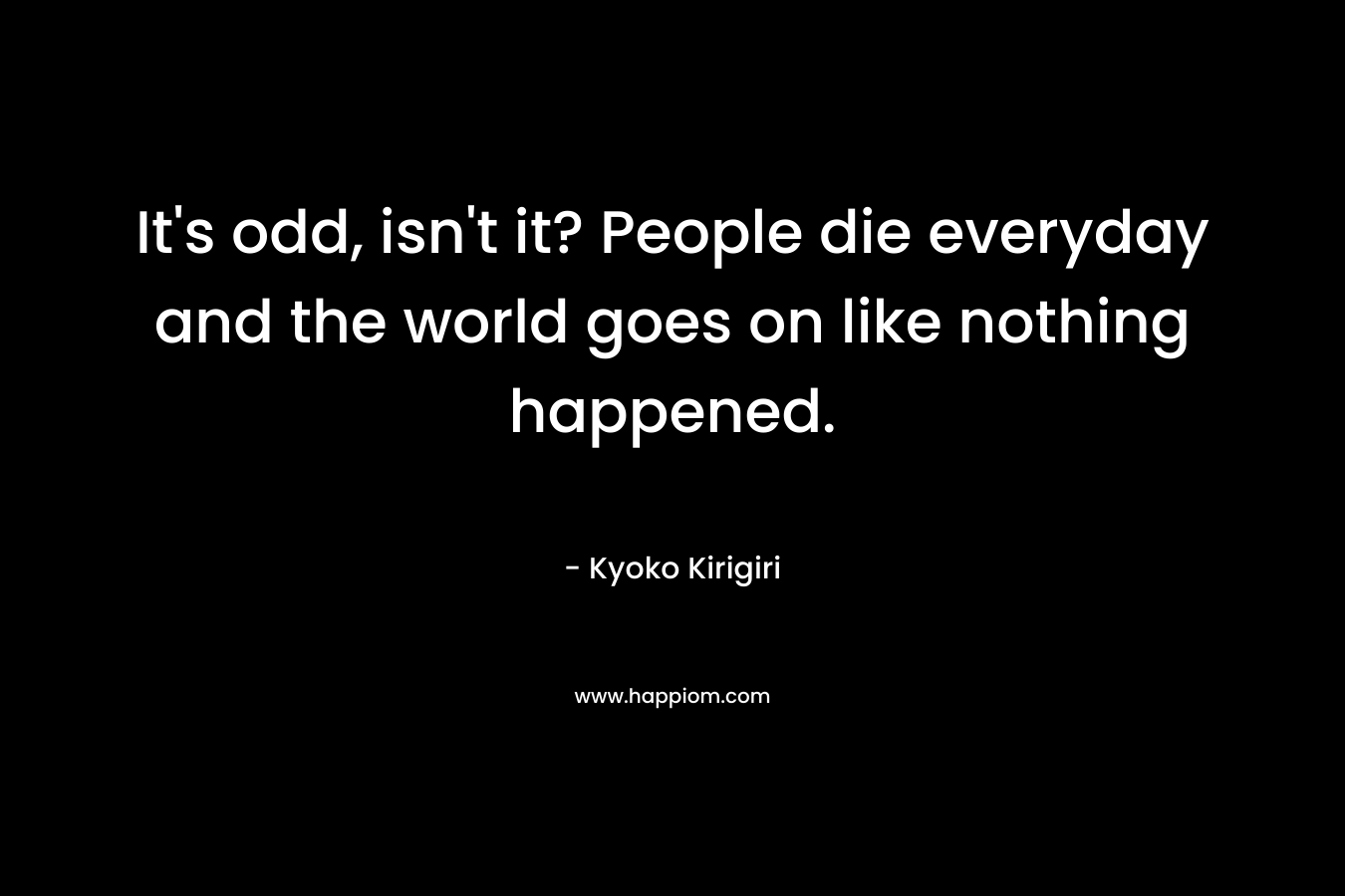 It’s odd, isn’t it? People die everyday and the world goes on like nothing happened. – Kyoko Kirigiri