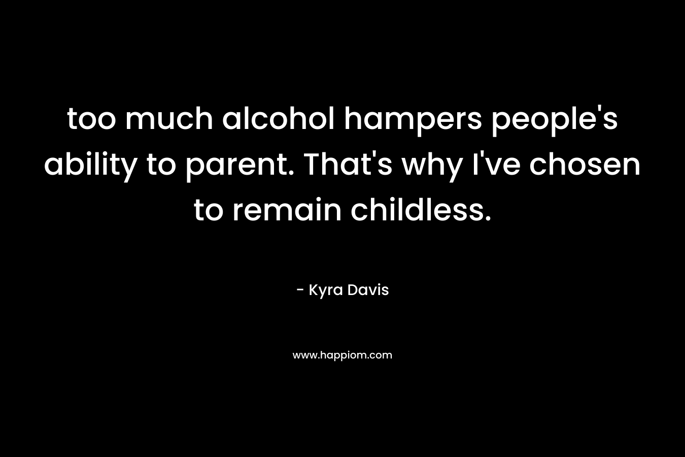 too much alcohol hampers people's ability to parent. That's why I've chosen to remain childless.