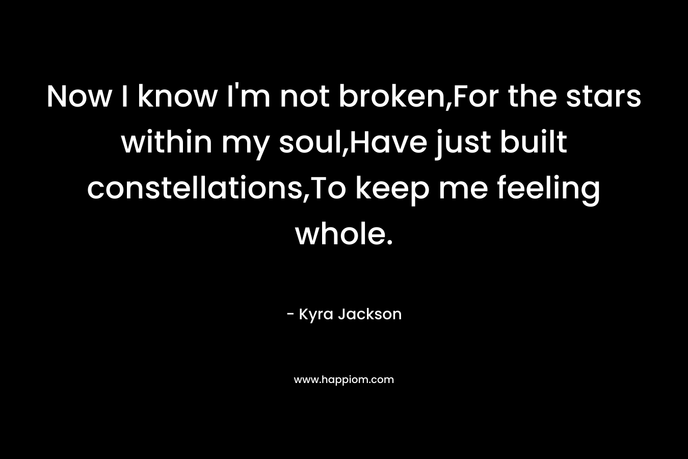 Now I know I’m not broken,For the stars within my soul,Have just built constellations,To keep me feeling whole. – Kyra Jackson