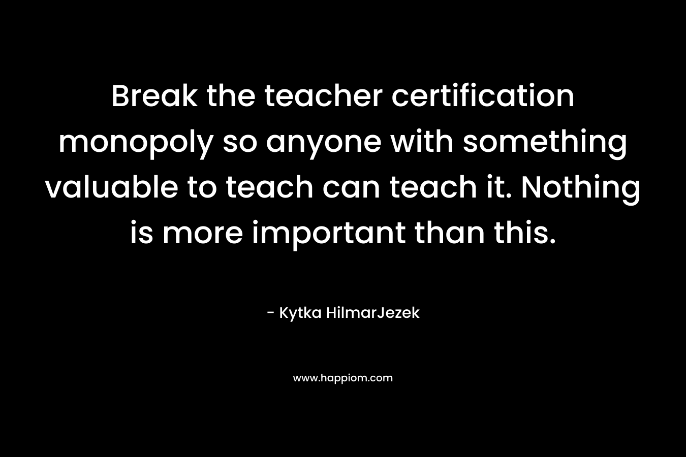 Break the teacher certification monopoly so anyone with something valuable to teach can teach it. Nothing is more important than this.