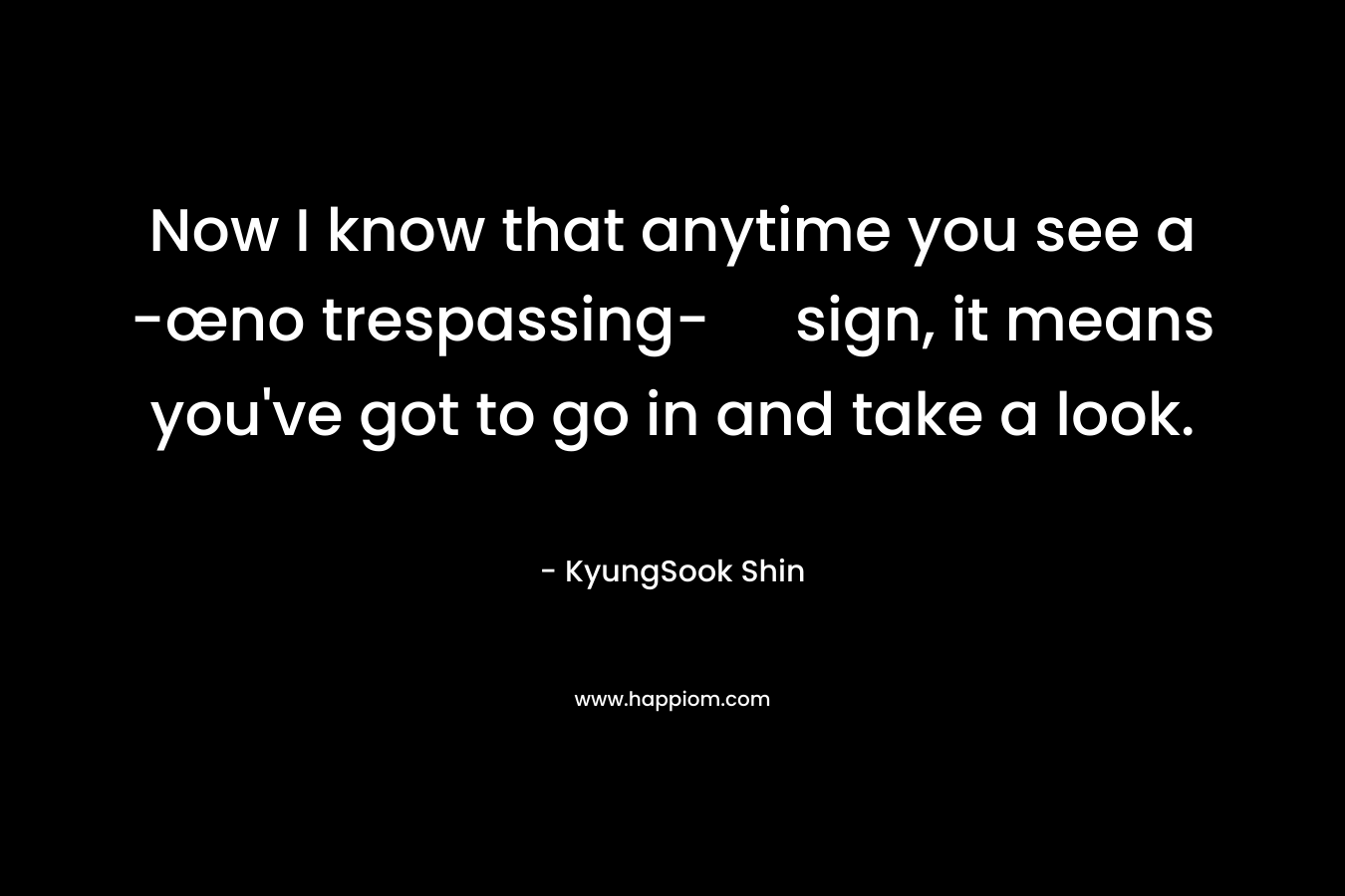 Now I know that anytime you see a -œno trespassing- sign, it means you’ve got to go in and take a look. – KyungSook Shin