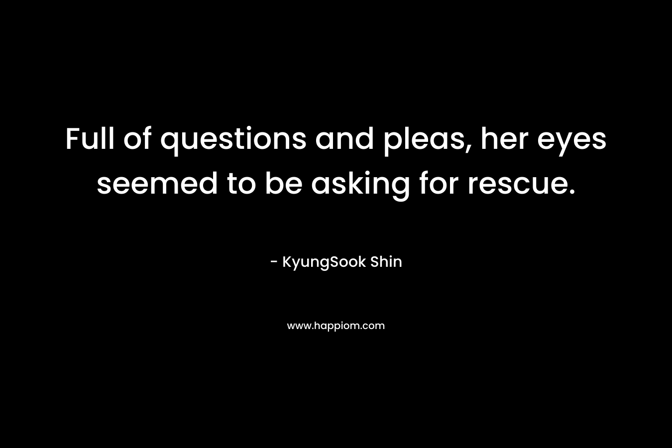 Full of questions and pleas, her eyes seemed to be asking for rescue. – KyungSook Shin