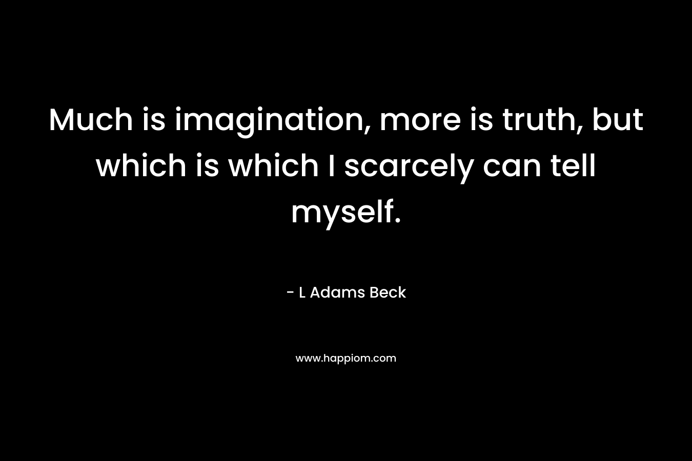 Much is imagination, more is truth, but which is which I scarcely can tell myself.
