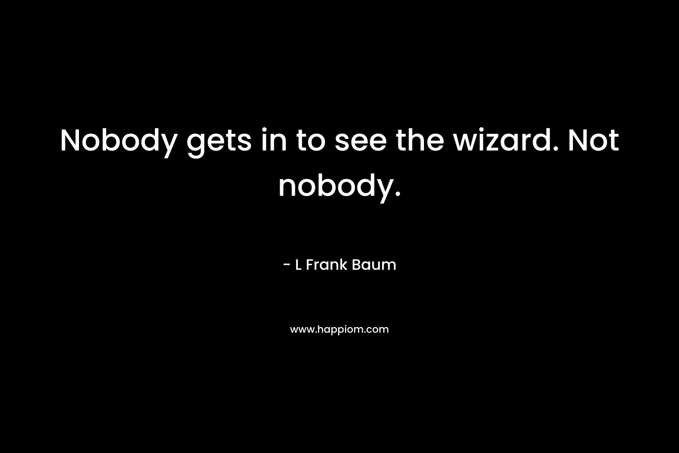 Nobody gets in to see the wizard. Not nobody. – L Frank Baum