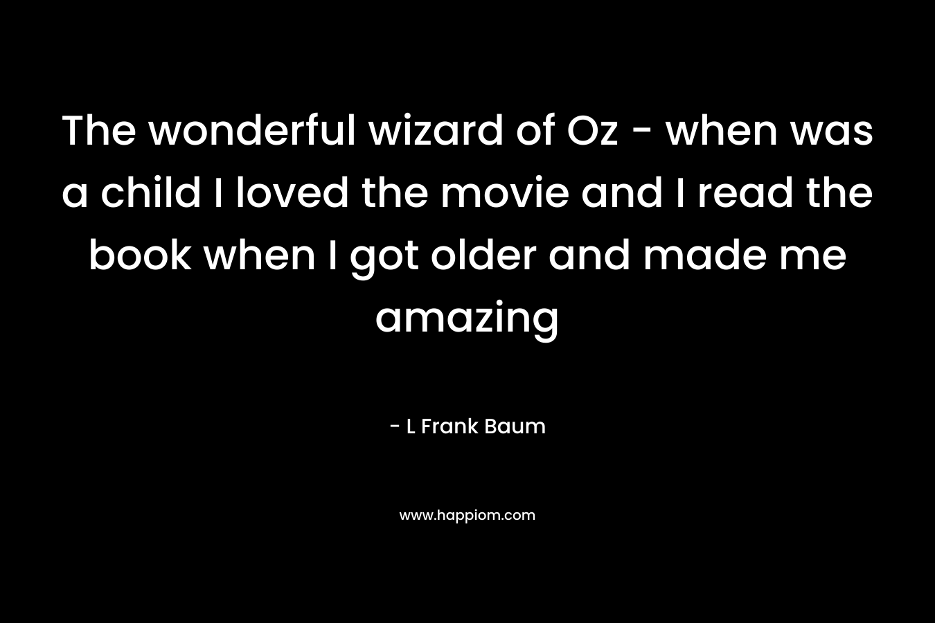 The wonderful wizard of Oz – when was a child I loved the movie and I read the book when I got older and made me amazing – L Frank Baum