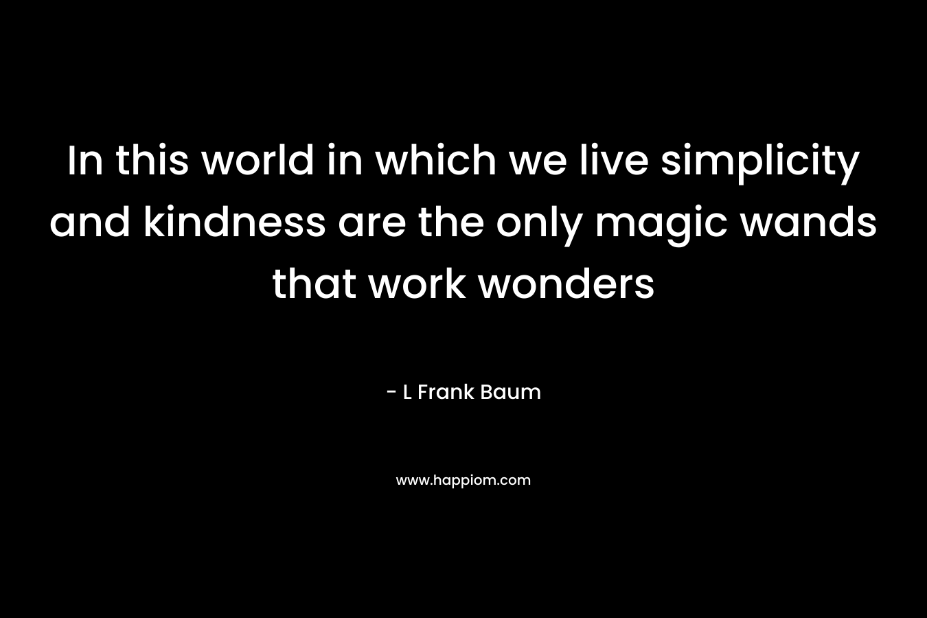In this world in which we live simplicity and kindness are the only magic wands that work wonders