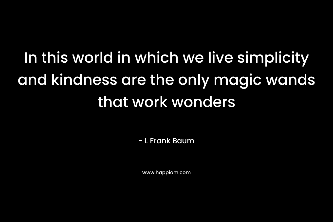 In this world in which we live simplicity and kindness are the only magic wands that work wonders – L Frank Baum
