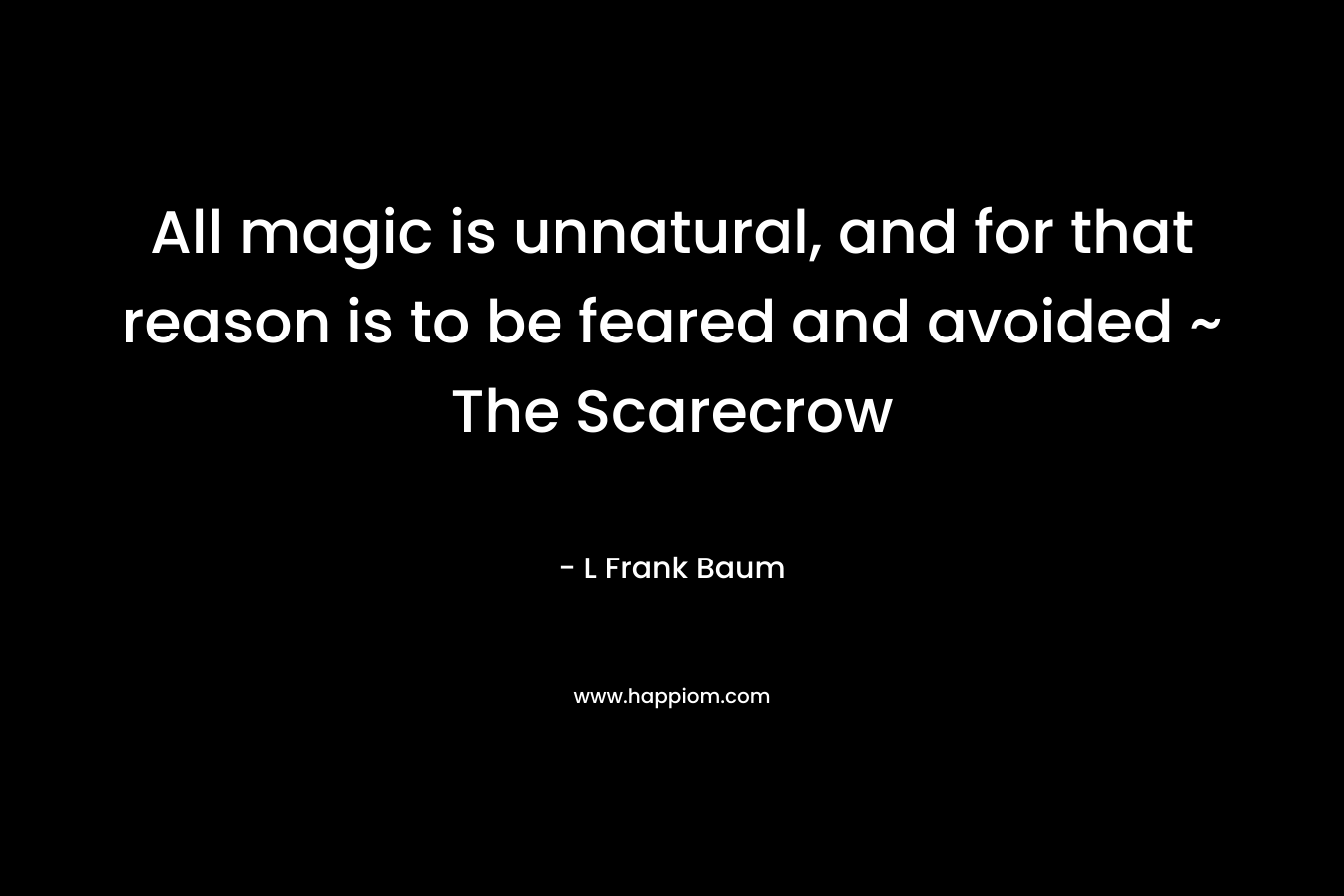 All magic is unnatural, and for that reason is to be feared and avoided ~ The Scarecrow – L Frank Baum
