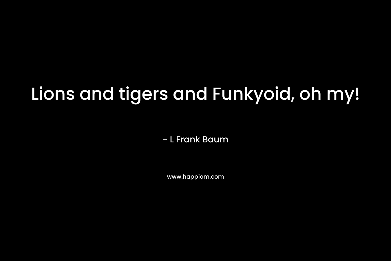 Lions and tigers and Funkyoid, oh my! – L Frank Baum