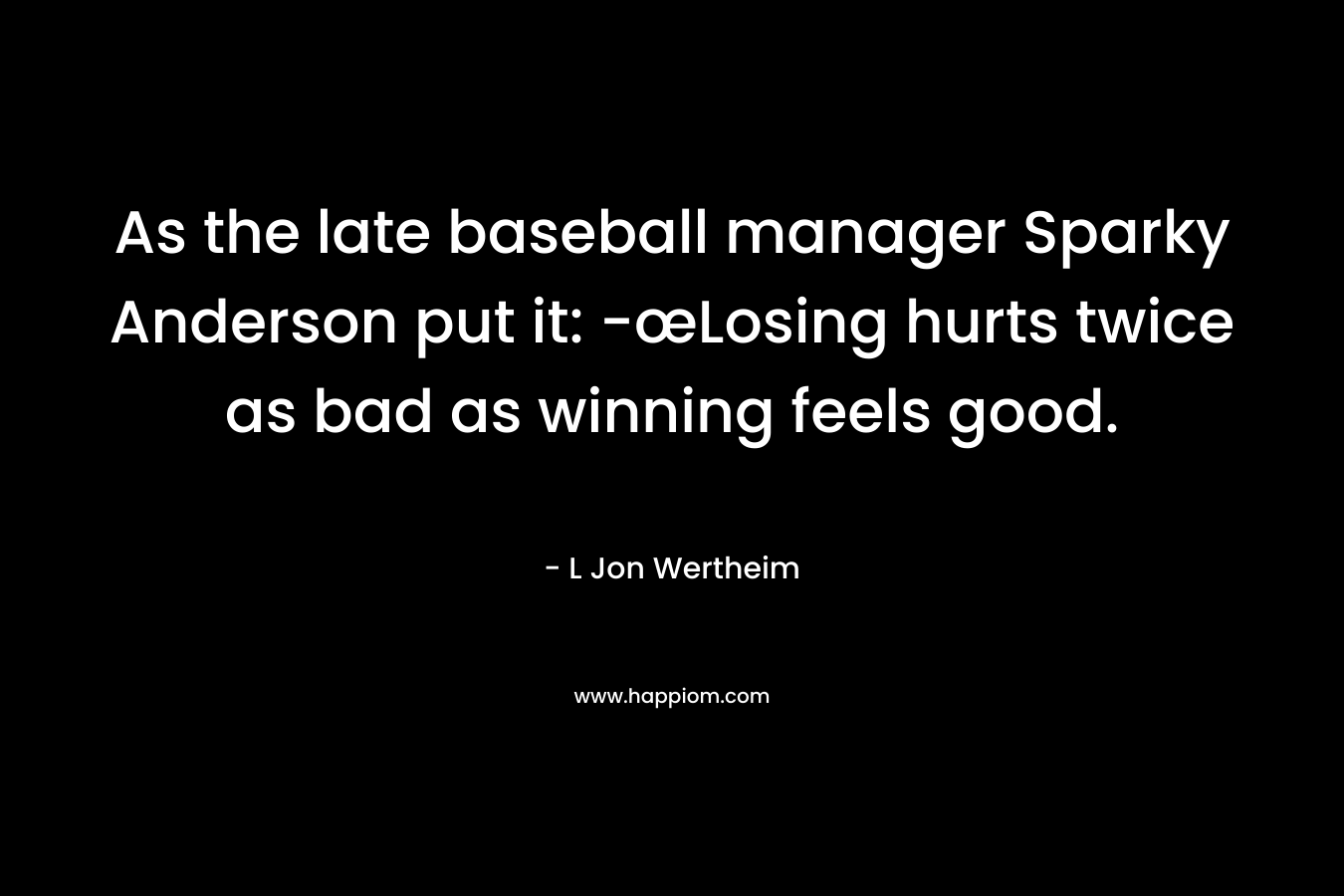 As the late baseball manager Sparky Anderson put it: -œLosing hurts twice as bad as winning feels good. – L Jon Wertheim