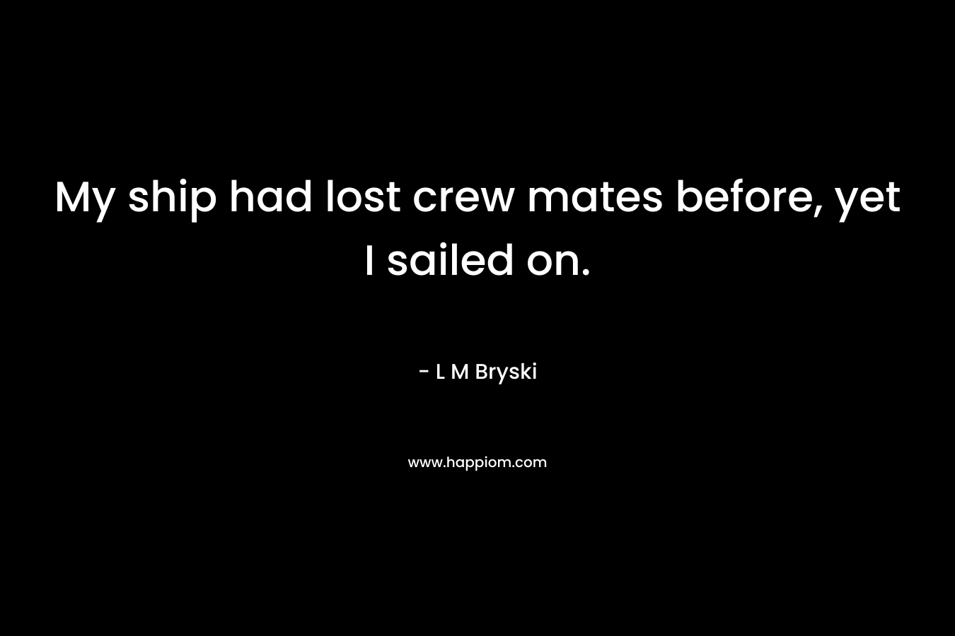 My ship had lost crew mates before, yet I sailed on. – L M Bryski