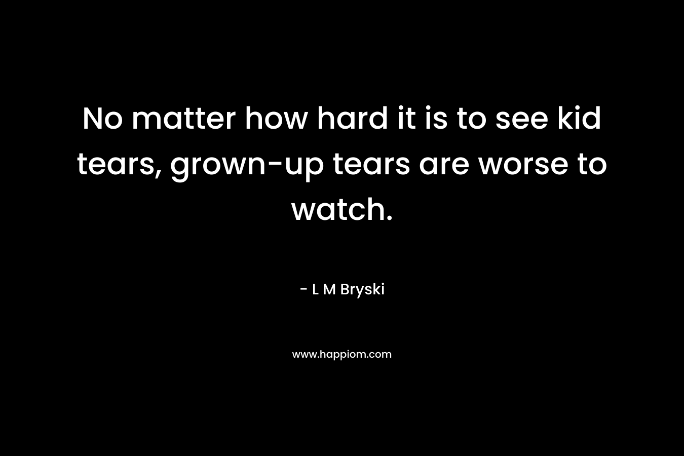 No matter how hard it is to see kid tears, grown-up tears are worse to watch.