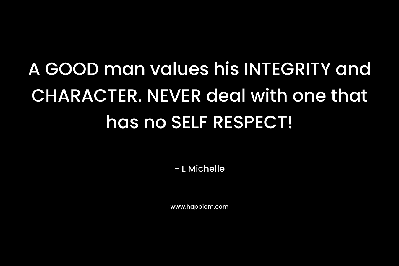 A GOOD man values his INTEGRITY and CHARACTER. NEVER deal with one that has no SELF RESPECT!
