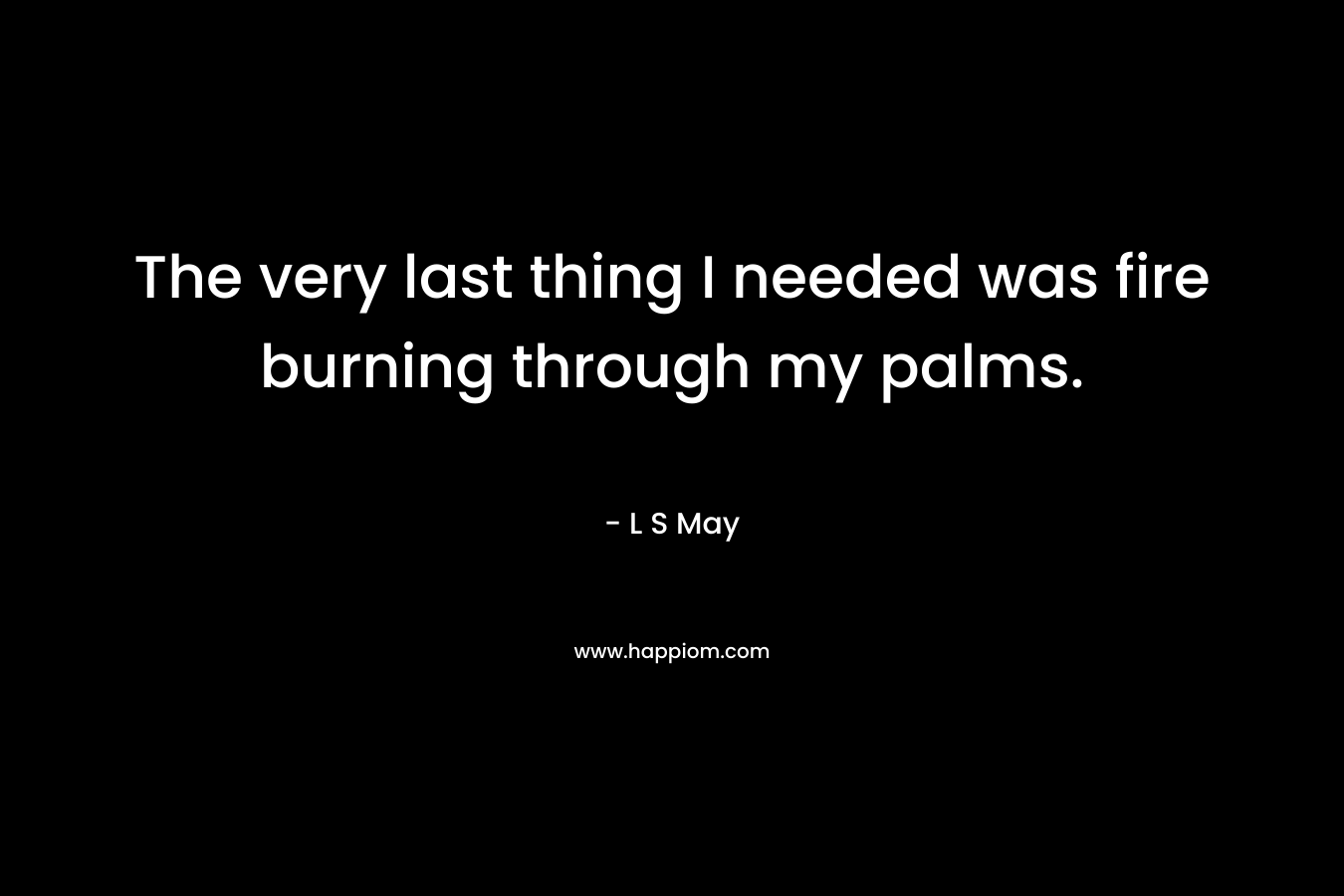 The very last thing I needed was fire burning through my palms. – L S May