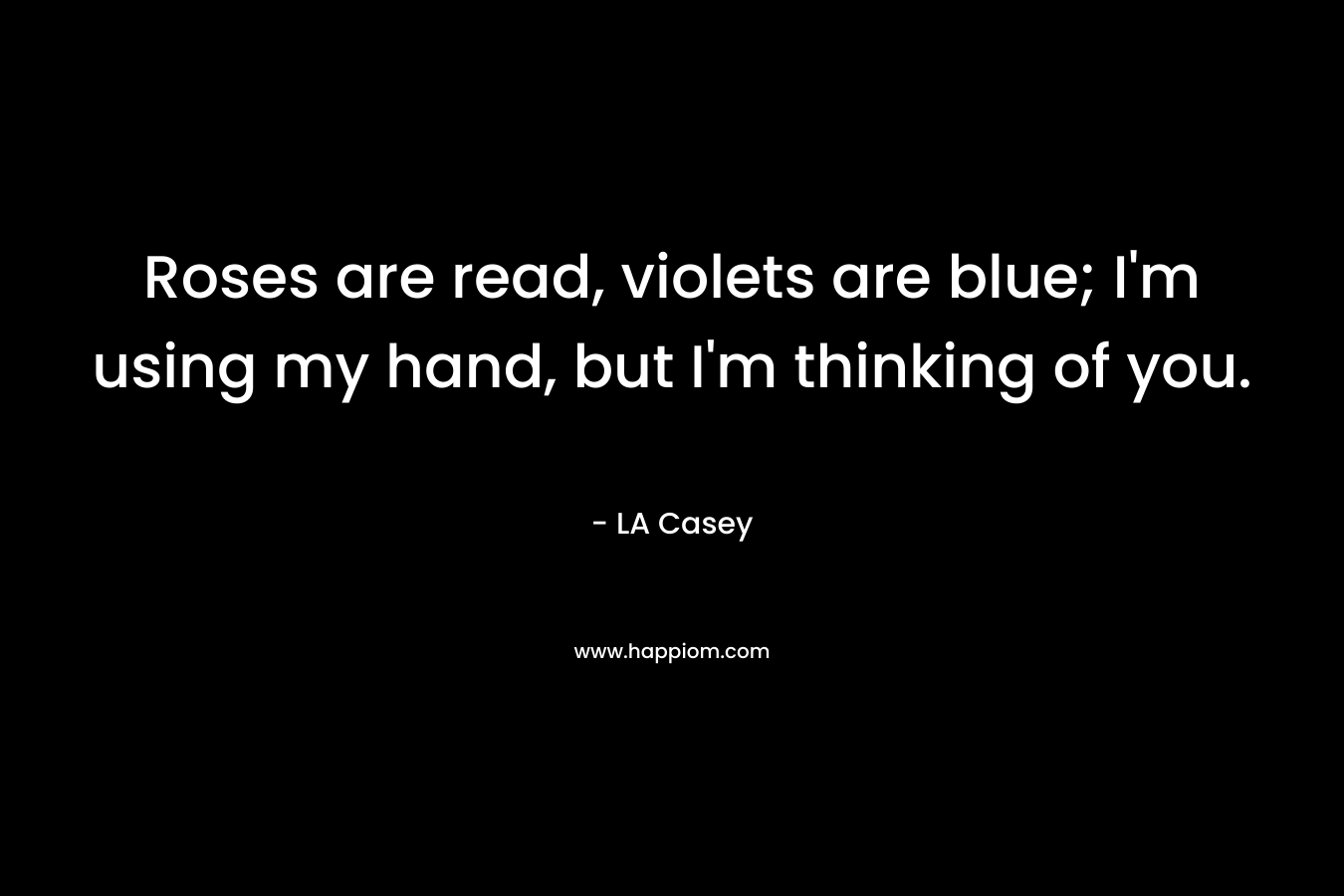 Roses are read, violets are blue; I'm using my hand, but I'm thinking of you.