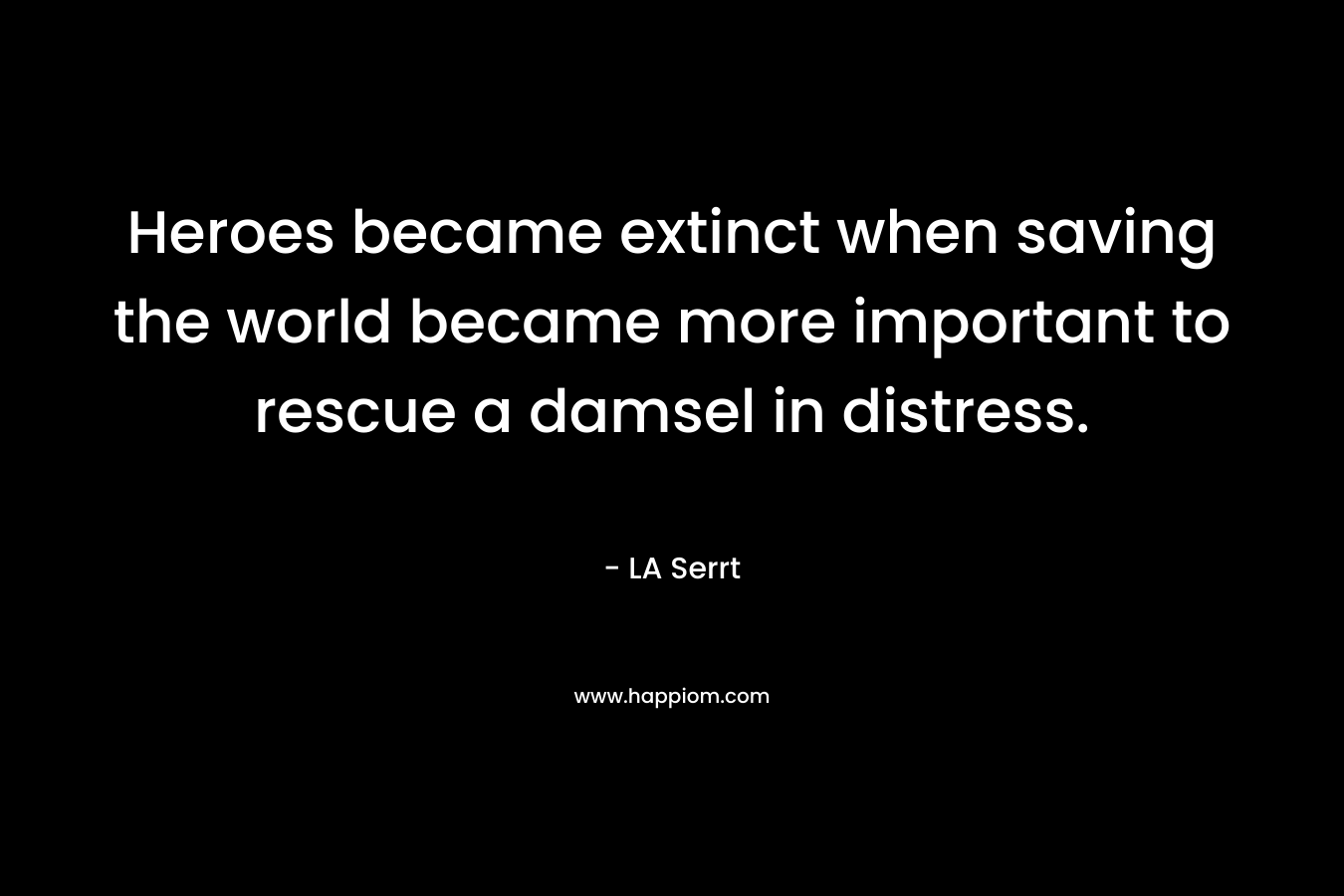 Heroes became extinct when saving the world became more important to rescue a damsel in distress. – LA Serrt