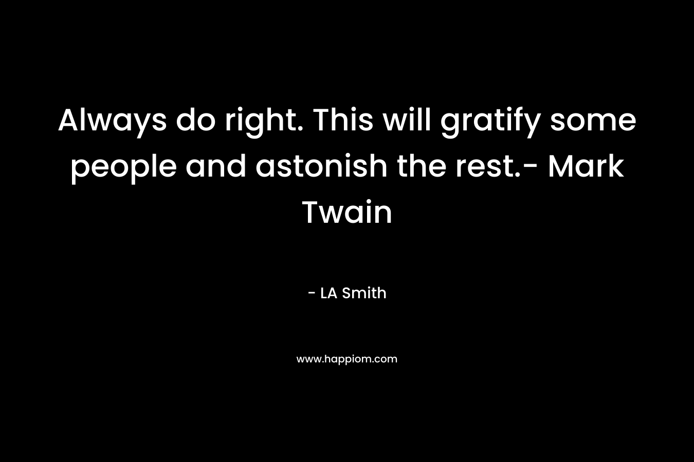 Always do right. This will gratify some people and astonish the rest.- Mark Twain – LA     Smith