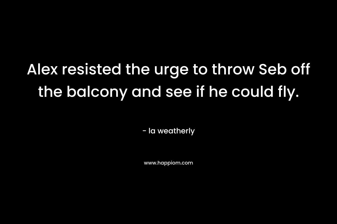 Alex resisted the urge to throw Seb off the balcony and see if he could fly. – la weatherly