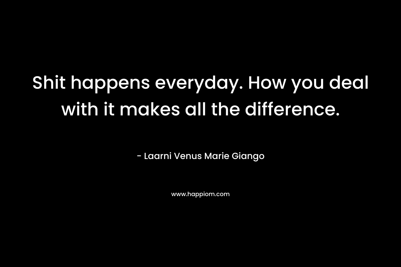Shit happens everyday. How you deal with it makes all the difference. – Laarni Venus Marie Giango