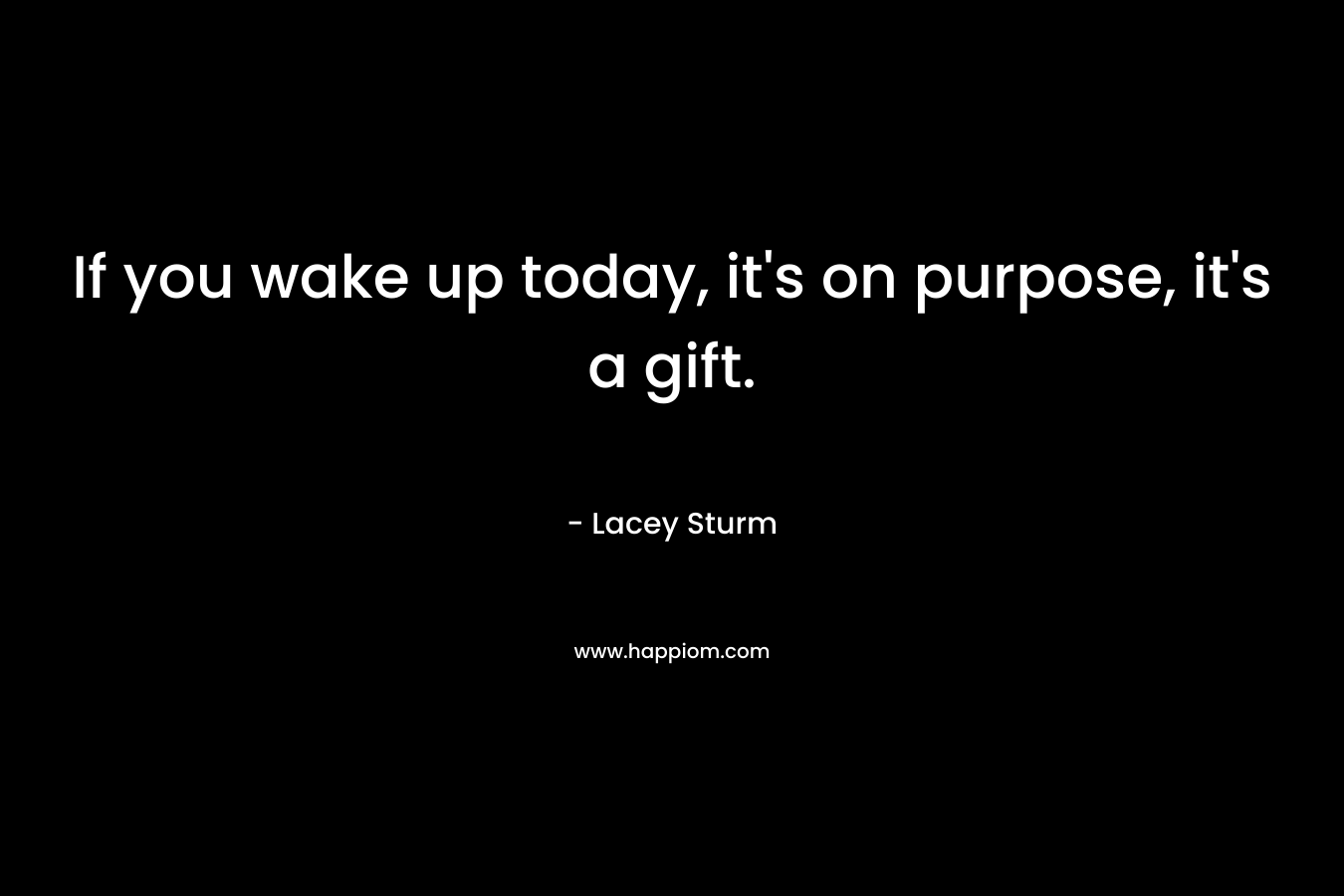 If you wake up today, it's on purpose, it's a gift.