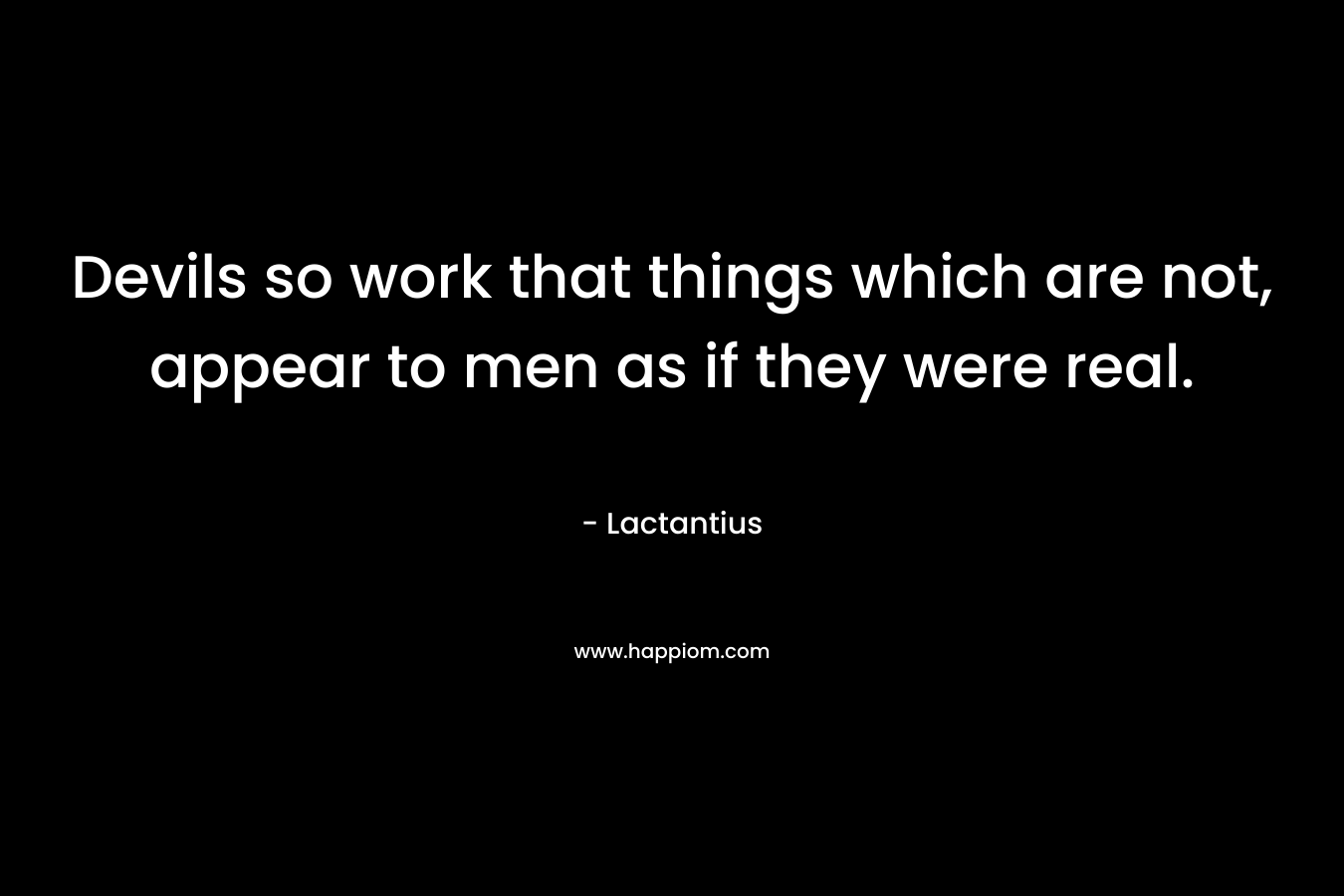 Devils so work that things which are not, appear to men as if they were real. – Lactantius