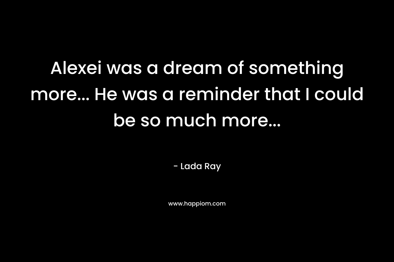 Alexei was a dream of something more… He was a reminder that I could be so much more… – Lada Ray