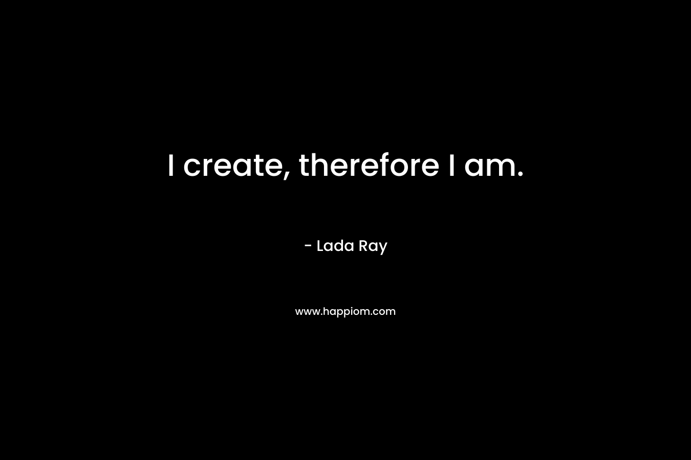 I create, therefore I am. – Lada Ray