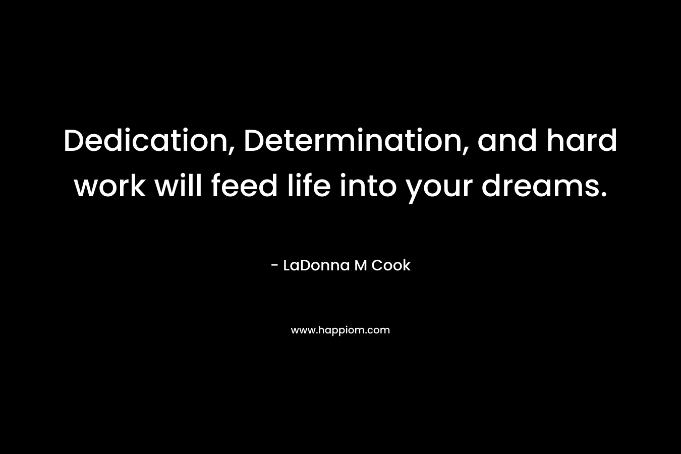 Dedication, Determination, and hard work will feed life into your dreams.
