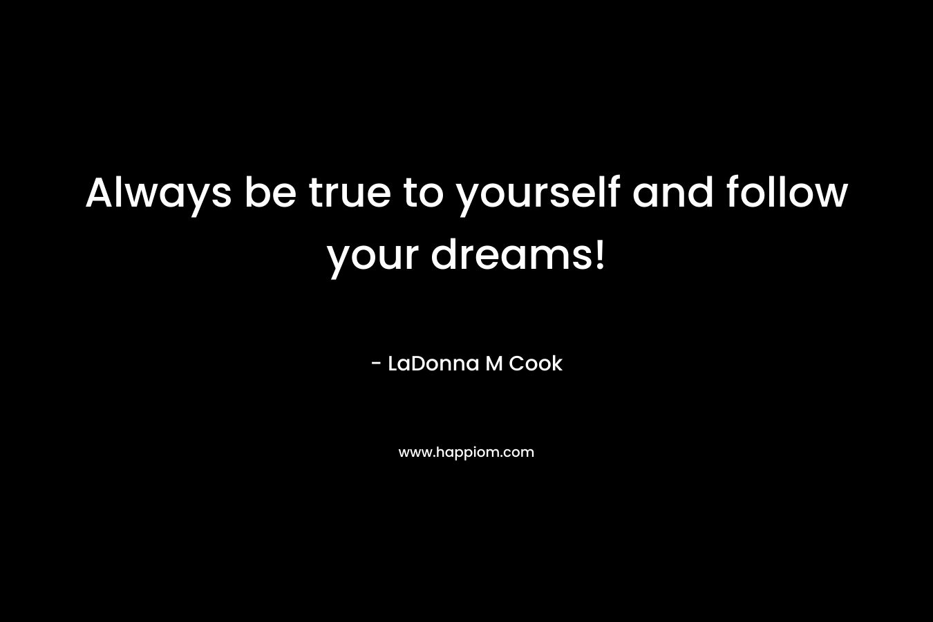 Always be true to yourself and follow your dreams! – LaDonna M Cook