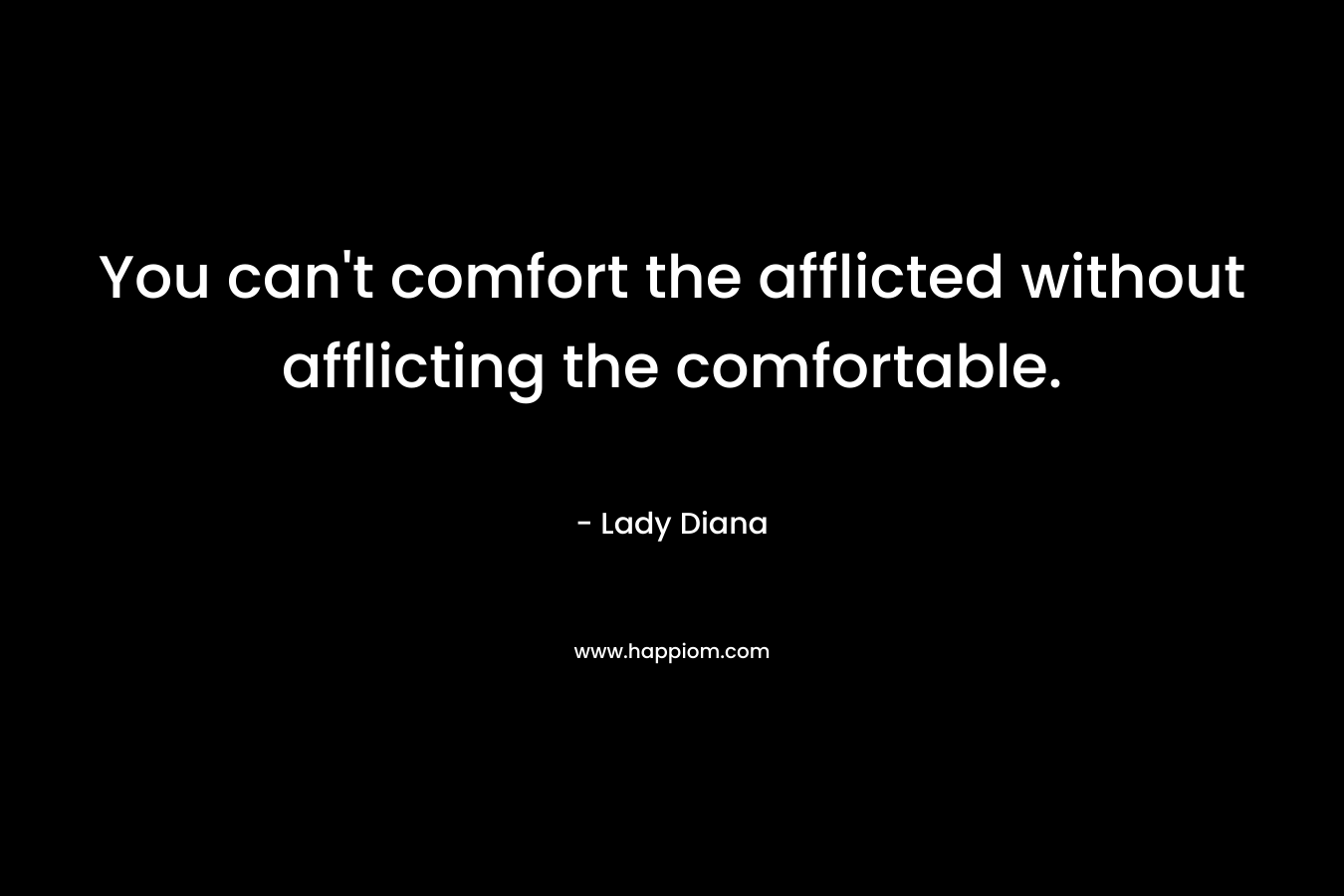 You can’t comfort the afflicted without afflicting the comfortable. – Lady Diana