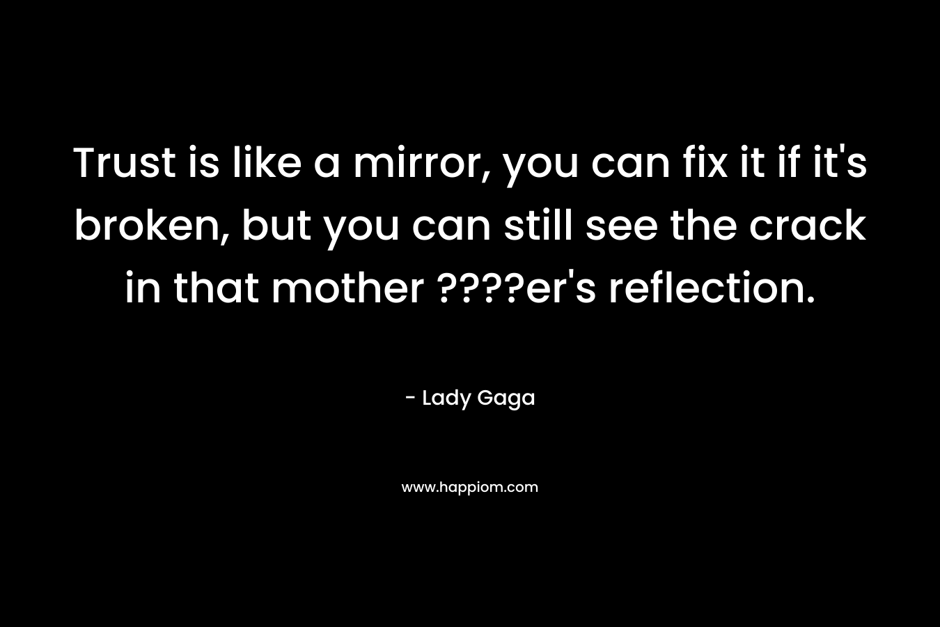 Trust is like a mirror, you can fix it if it’s broken, but you can still see the crack in that mother ????er’s reflection. – Lady Gaga