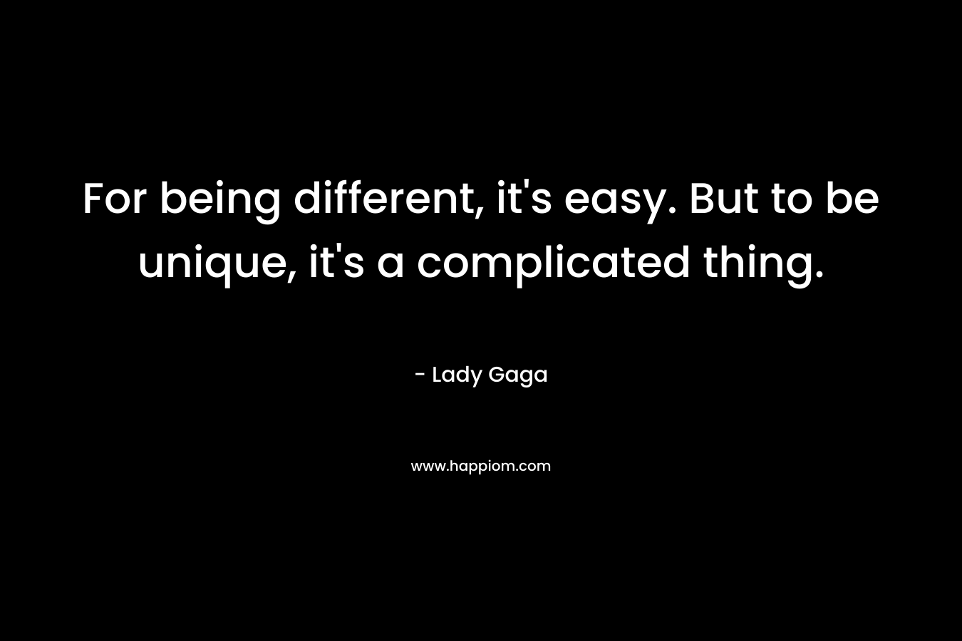 For being different, it’s easy. But to be unique, it’s a complicated thing. – Lady Gaga