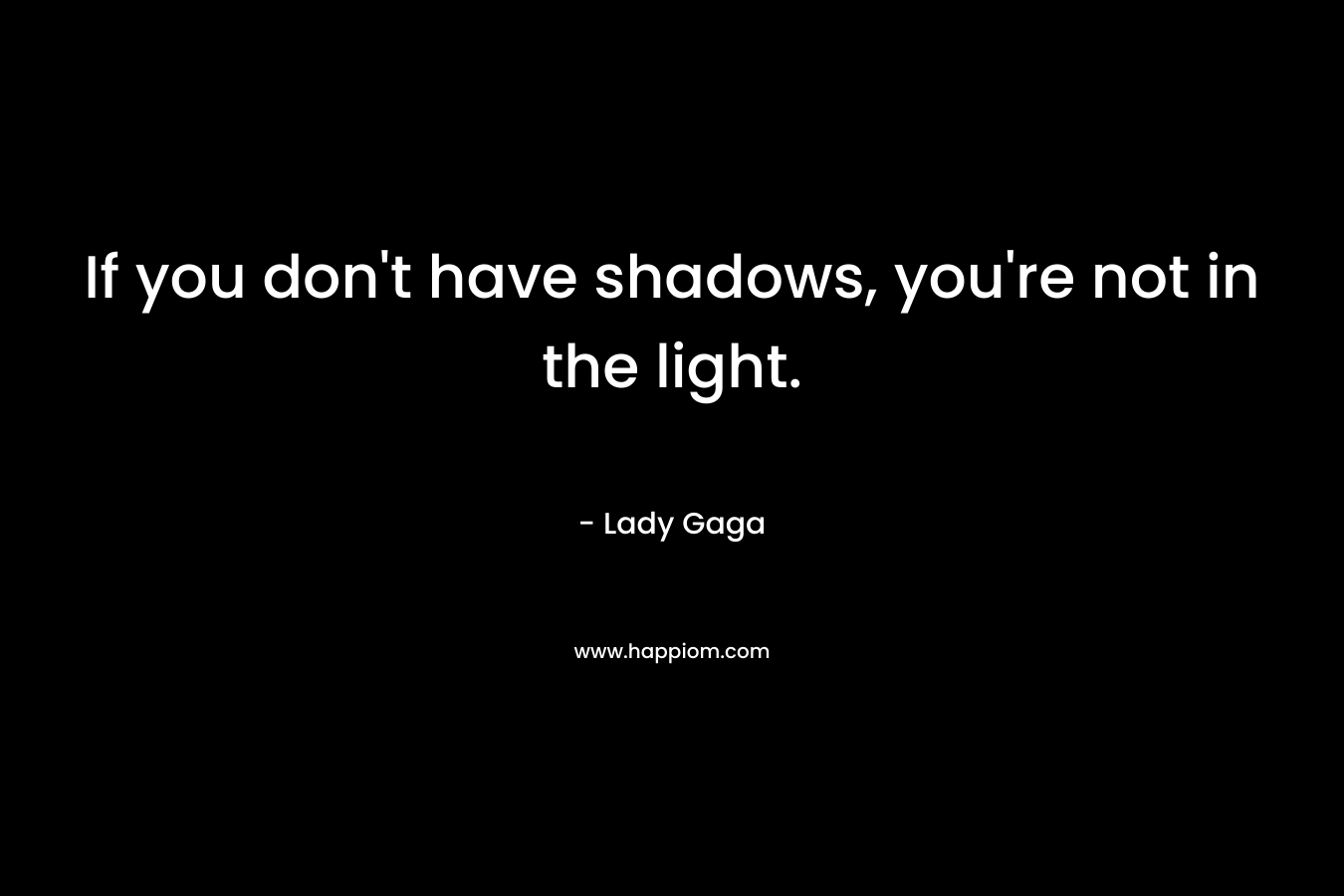 If you don’t have shadows, you’re not in the light. – Lady Gaga