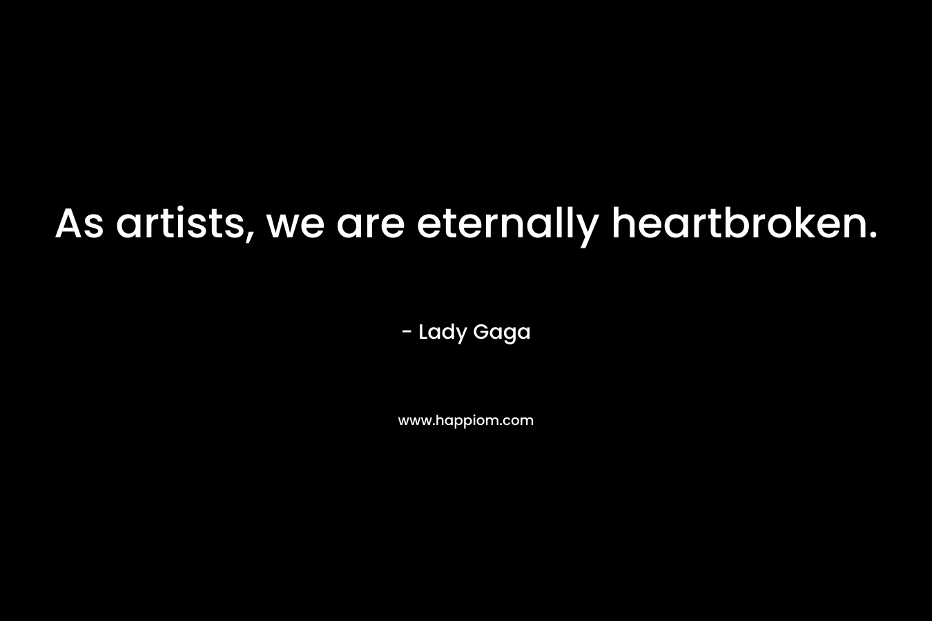 As artists, we are eternally heartbroken. – Lady Gaga