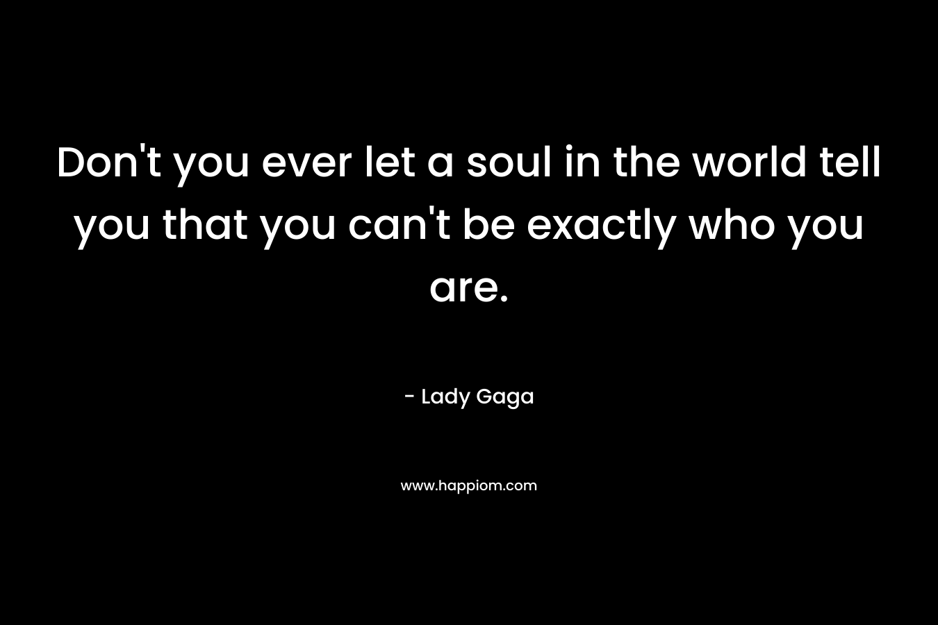 Don’t you ever let a soul in the world tell you that you can’t be exactly who you are. – Lady Gaga