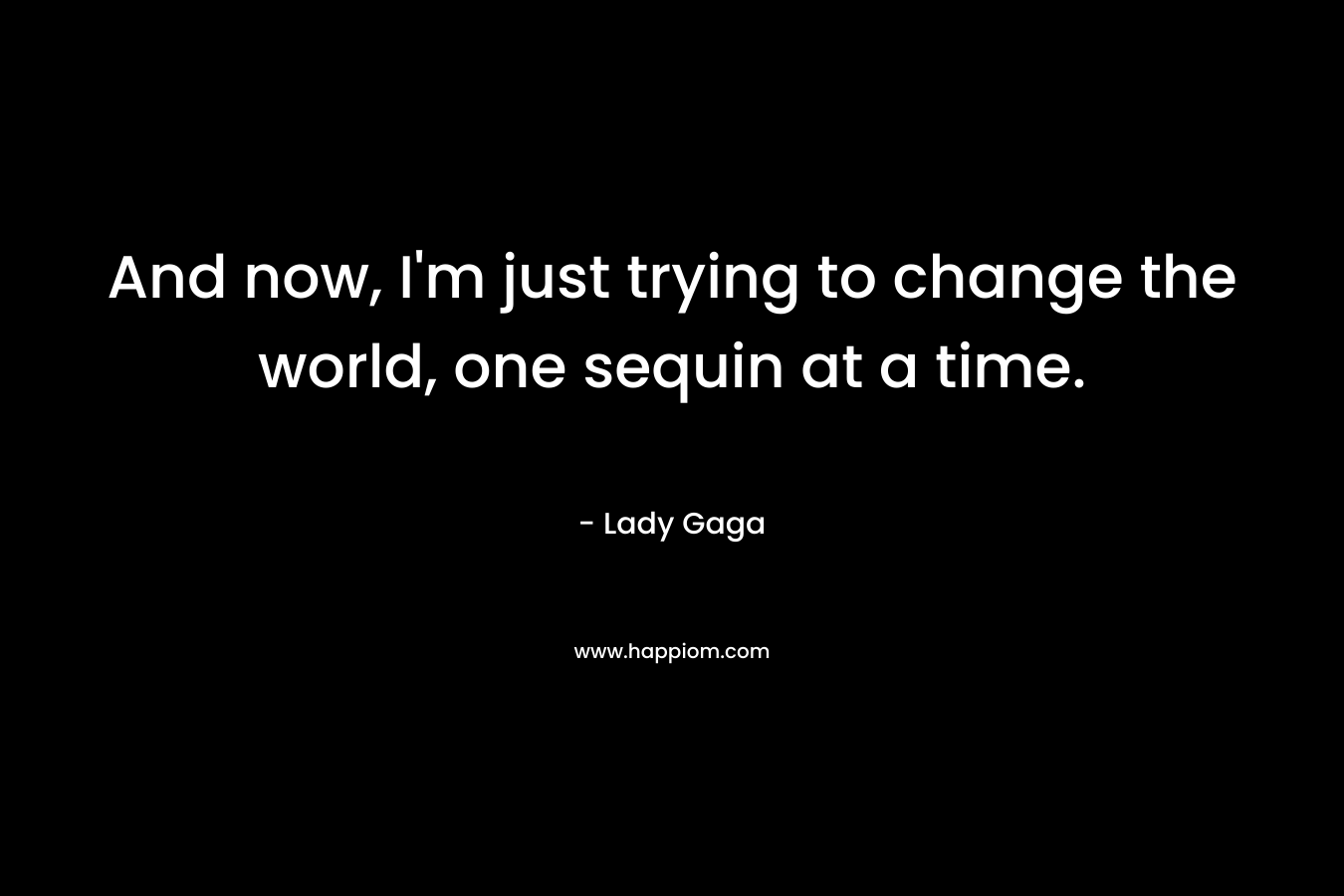 And now, I'm just trying to change the world, one sequin at a time.