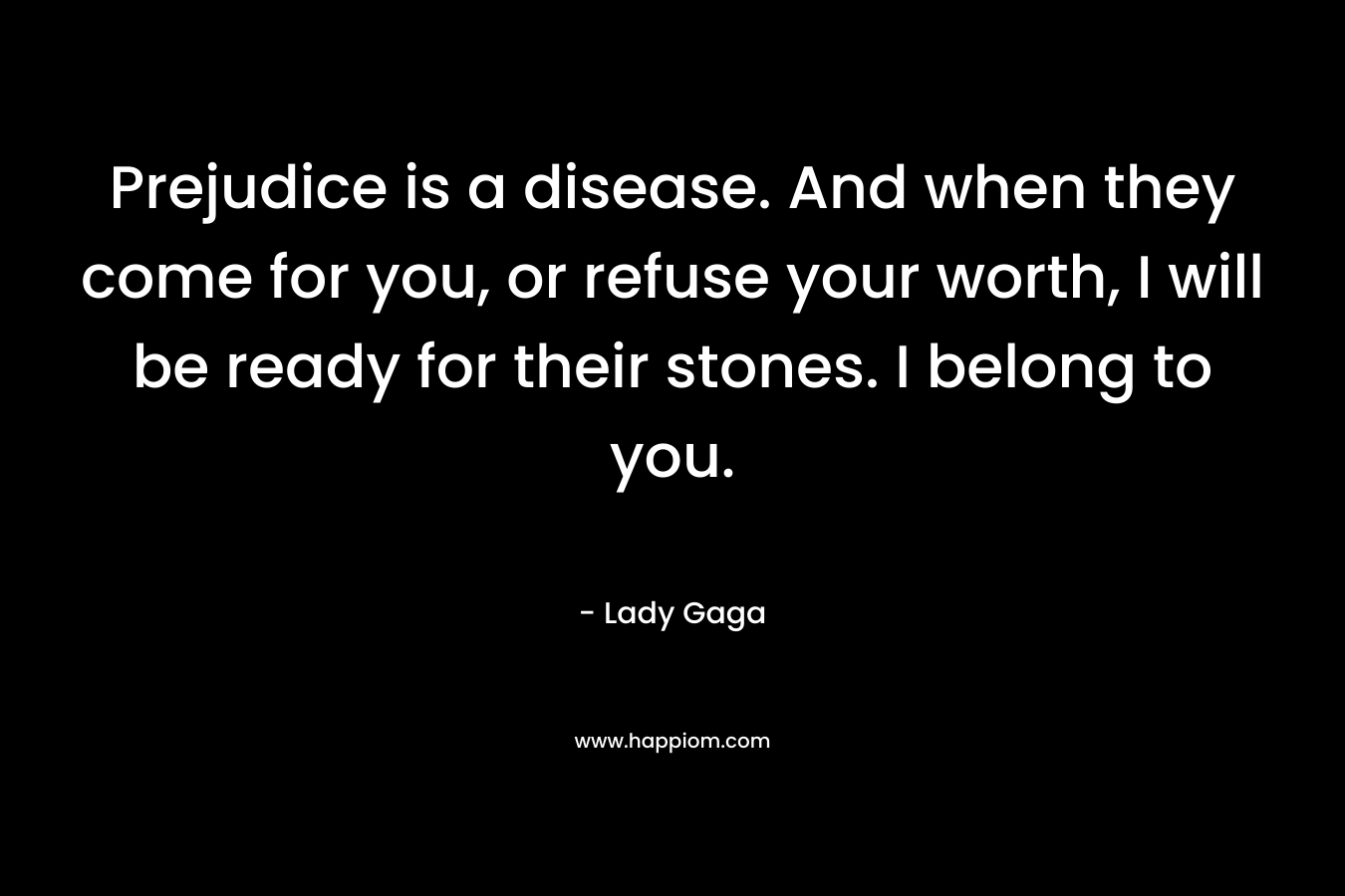 Prejudice is a disease. And when they come for you, or refuse your worth, I will be ready for their stones. I belong to you.