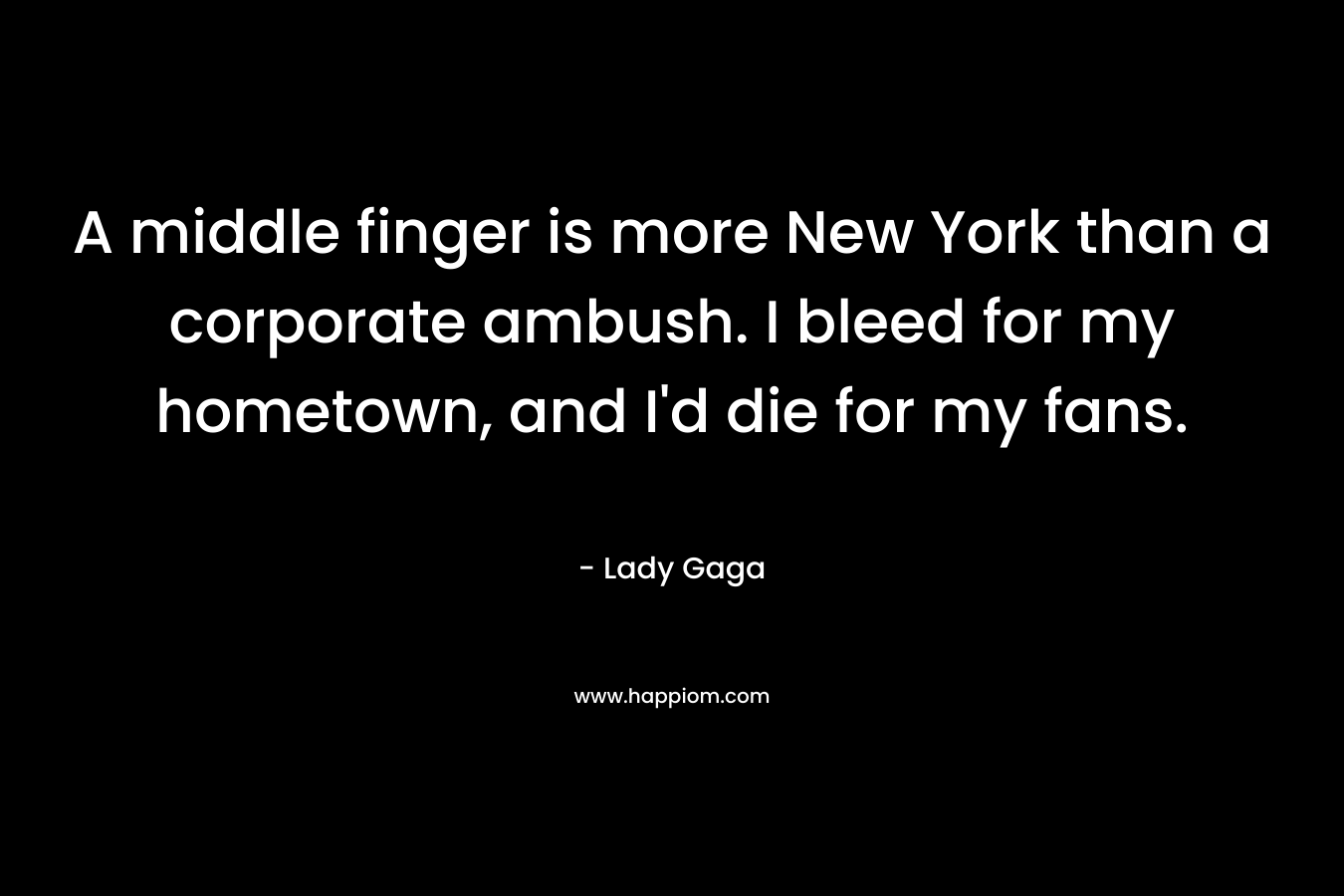 A middle finger is more New York than a corporate ambush. I bleed for my hometown, and I’d die for my fans. – Lady Gaga