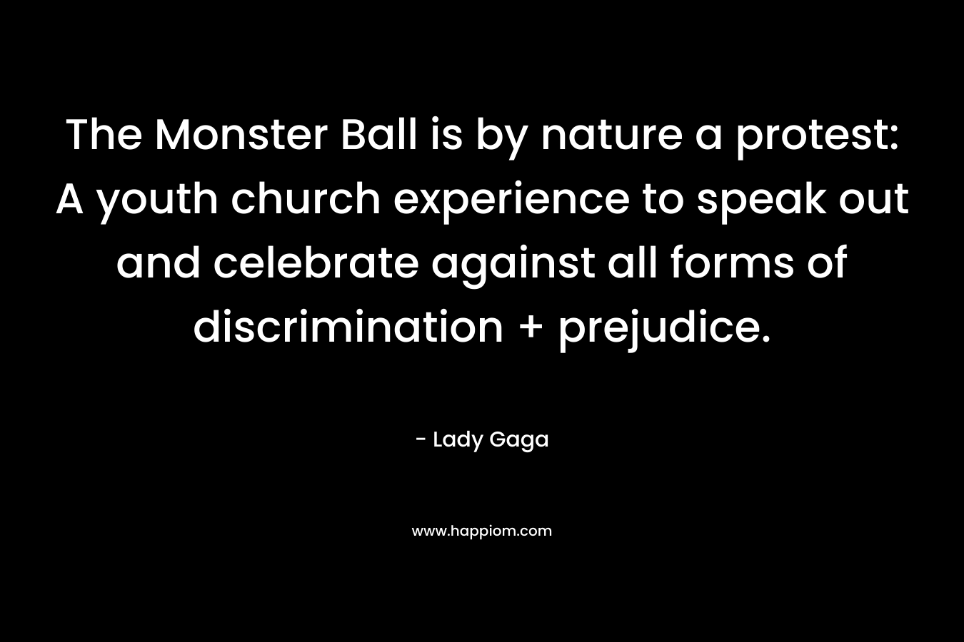 The Monster Ball is by nature a protest: A youth church experience to speak out and celebrate against all forms of discrimination + prejudice. – Lady Gaga