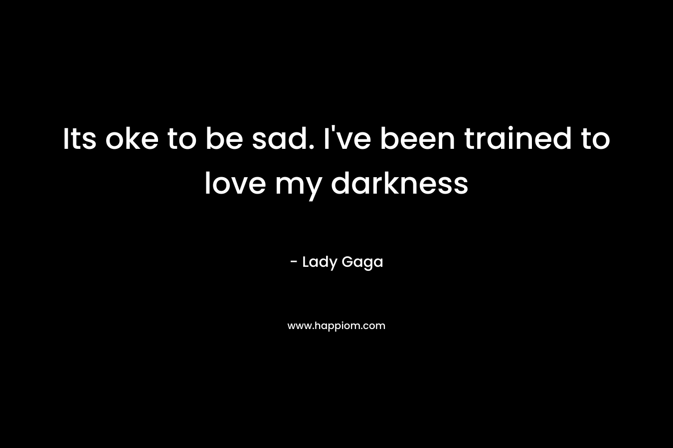 Its oke to be sad. I’ve been trained to love my darkness – Lady Gaga