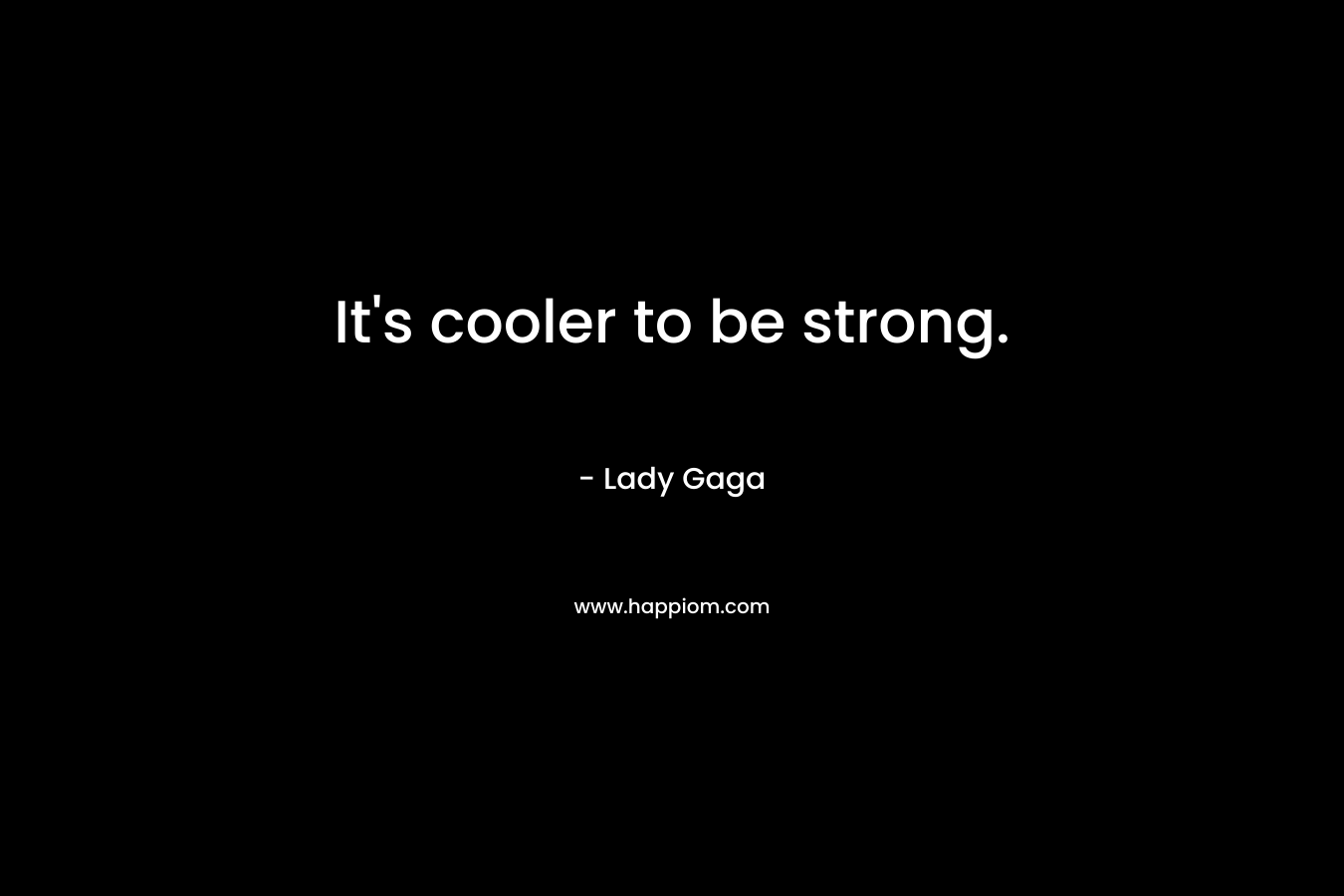 It’s cooler to be strong. – Lady Gaga