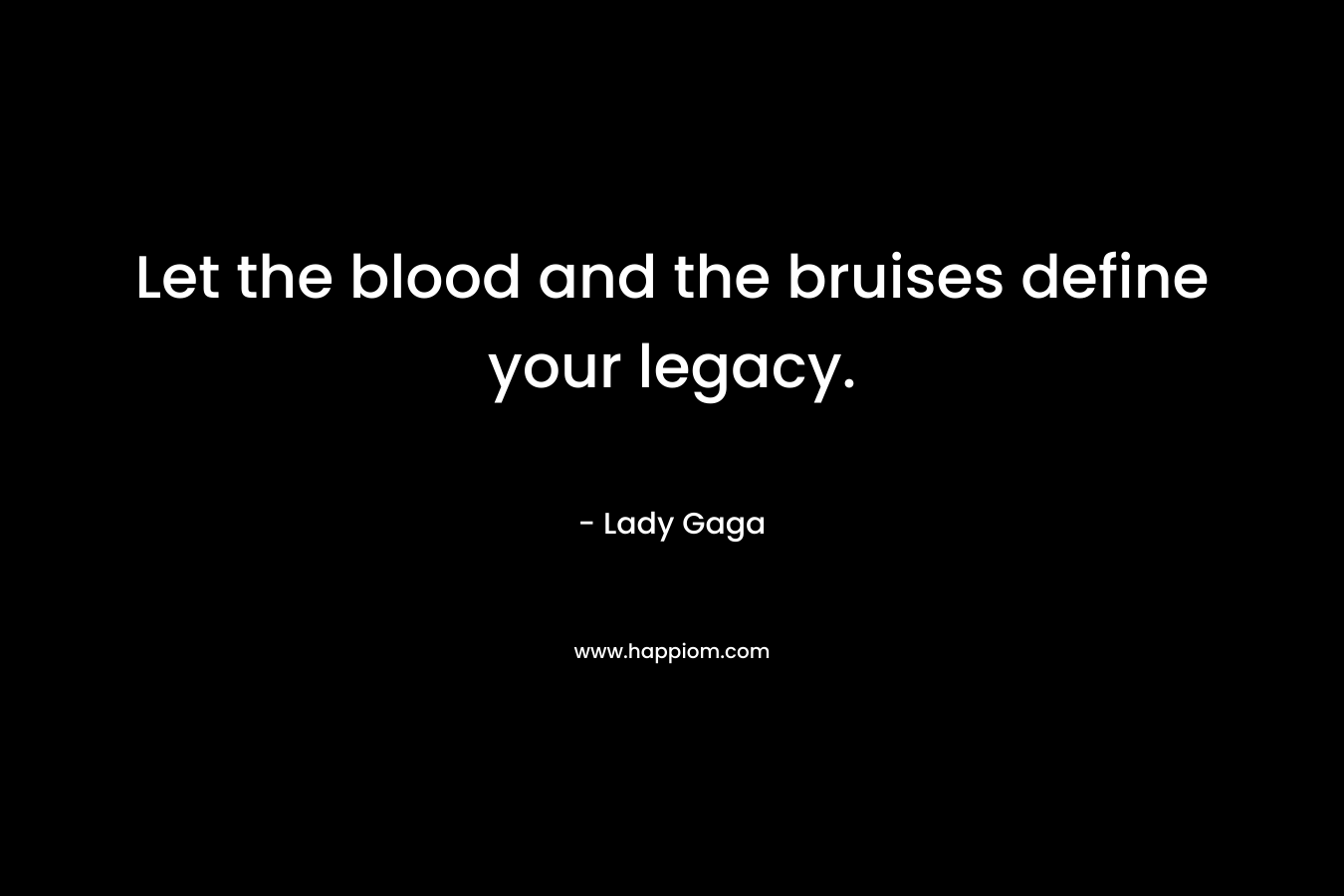 Let the blood and the bruises define your legacy. – Lady Gaga