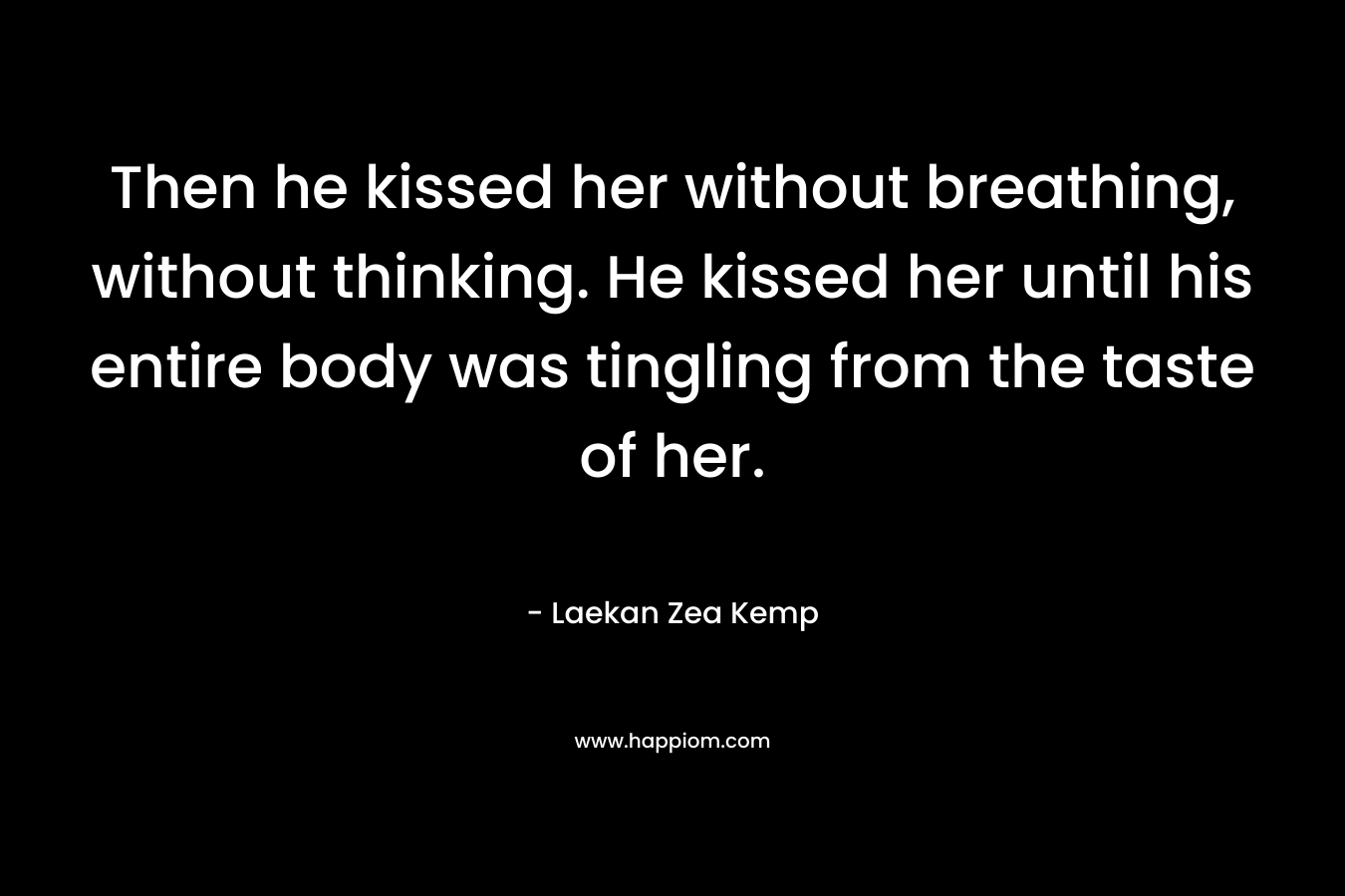 Then he kissed her without breathing, without thinking. He kissed her until his entire body was tingling from the taste of her. – Laekan Zea Kemp